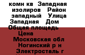 2-комн.кв. Западная 9, изолиров › Район ­ западный › Улица ­ Западная › Дом ­ 9 › Общая площадь ­ 50 › Цена ­ 2 930 000 - Московская обл., Ногинский р-н, Электросталь г. Недвижимость » Квартиры продажа   